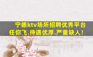 宁德ktv场所招聘优秀平台任你飞.待遇优厚.严重缺人！