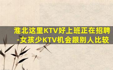 淮北这里KTV好上班正在招聘-女孩少KTV机会跟别人比较